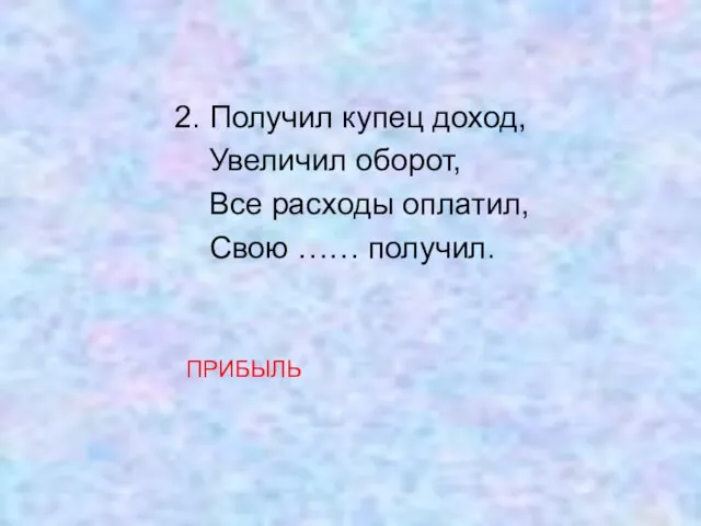 2. Получил купец доход, Увеличил оборот, Все расходы оплатил, Свою …… получил. ПРИБЫЛЬ