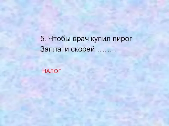 5. Чтобы врач купил пирог Заплати скорей …….. НАЛОГ