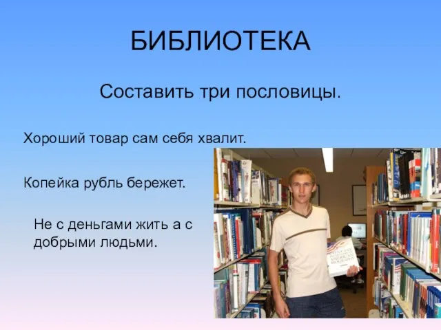 БИБЛИОТЕКА Составить три пословицы. Хороший товар сам себя хвалит. Копейка рубль бережет.