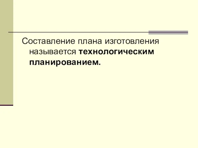 Составление плана изготовления называется технологическим планированием.