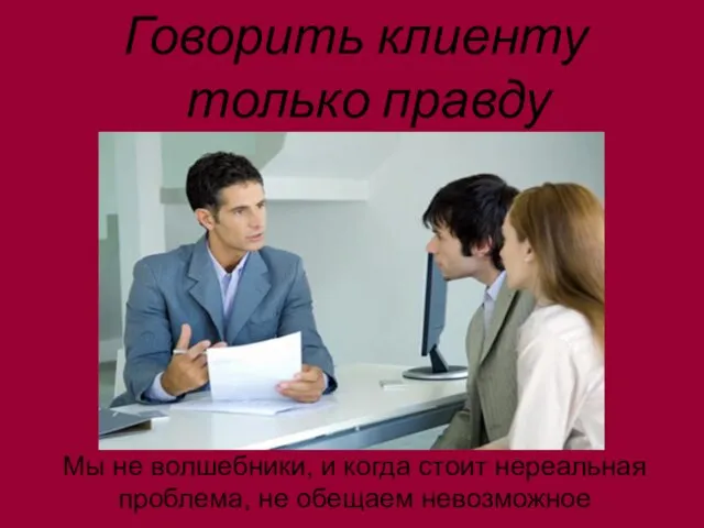 Говорить клиенту только правду Мы не волшебники, и когда стоит нереальная проблема, не обещаем невозможное