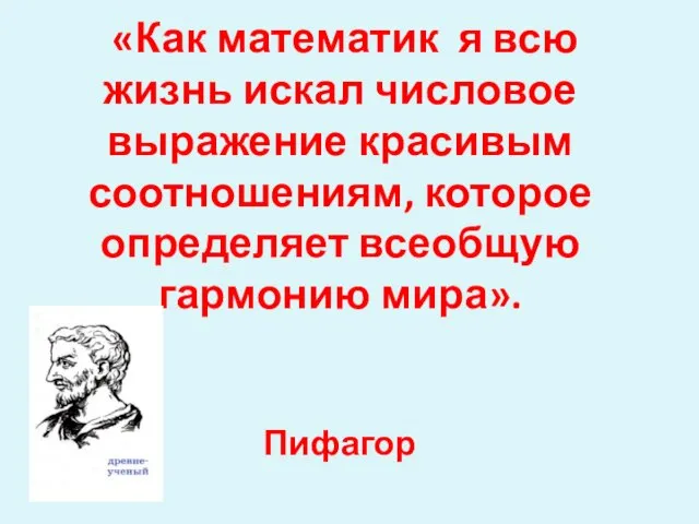 «Как математик я всю жизнь искал числовое выражение красивым соотношениям, которое определяет всеобщую гармонию мира». Пифагор