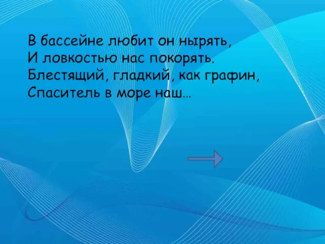 В бассейне любит он нырять, И ловкостью нас покорять. Блестящий, гладкий, как