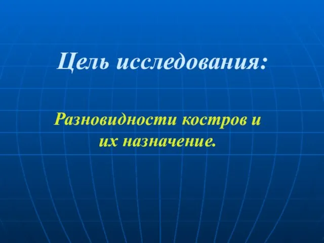 Цель исследования: Разновидности костров и их назначение.