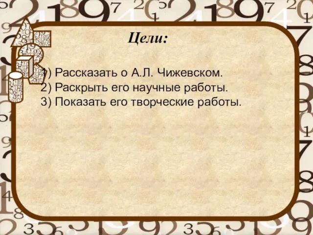 Цели: 1) Рассказать о А.Л. Чижевском. 2) Раскрыть его научные работы. 3) Показать его творческие работы.