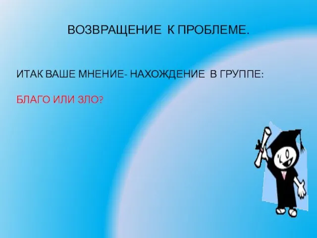 ВОЗВРАЩЕНИЕ К ПРОБЛЕМЕ. ИТАК ВАШЕ МНЕНИЕ- НАХОЖДЕНИЕ В ГРУППЕ: БЛАГО ИЛИ ЗЛО?