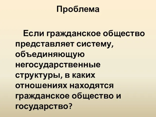 Проблема Если гражданское общество представляет систему, объединяющую негосударственные структуры, в каких отношениях