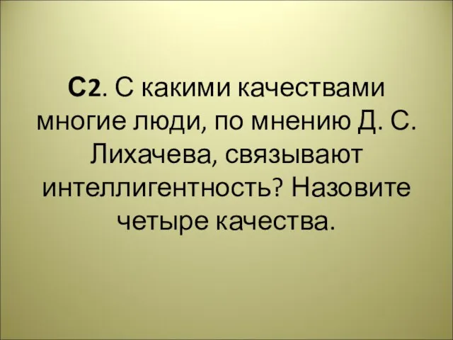 С2. С какими качествами многие люди, по мнению Д. С. Лихачева, связывают интеллигентность? Назовите четыре качества.