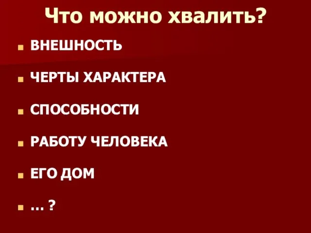 Что можно хвалить? ВНЕШНОСТЬ ЧЕРТЫ ХАРАКТЕРА СПОСОБНОСТИ РАБОТУ ЧЕЛОВЕКА ЕГО ДОМ … ?