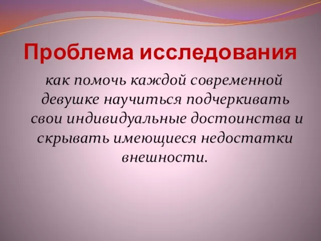 Проблема исследования как помочь каждой совре­менной девушке научиться подчеркивать свои индивидуальные достоинства