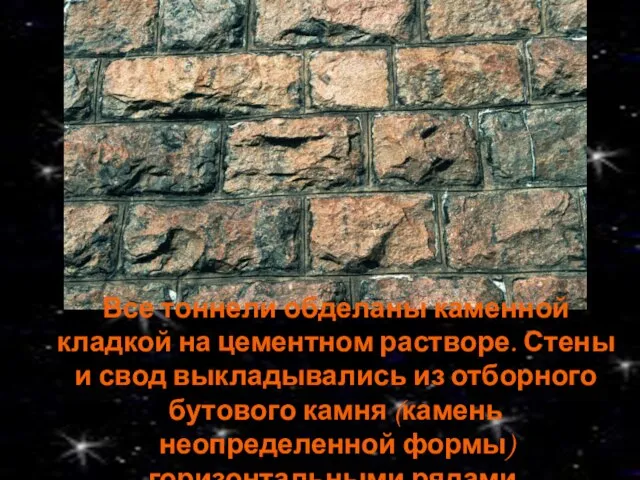 Все тоннели обделаны каменной кладкой на цементном растворе. Стены и свод выкладывались