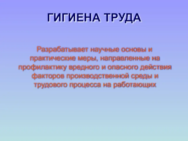 ГИГИЕНА ТРУДА Разрабатывает научные основы и практические меры, направленные на профилактику вредного