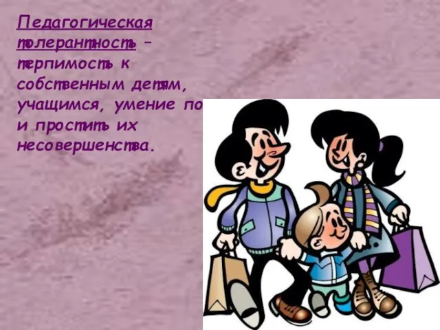 Педагогическая толерантность – терпимость к собственным детям, учащимся, умение понять и простить их несовершенства.