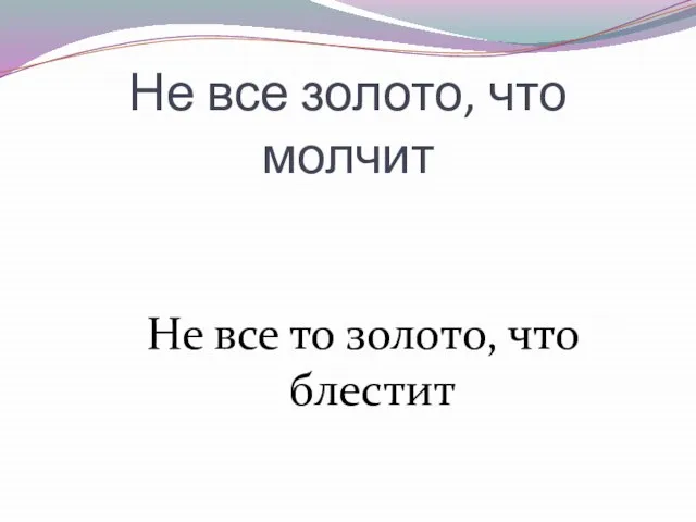 Не все золото, что молчит Не все то золото, что блестит