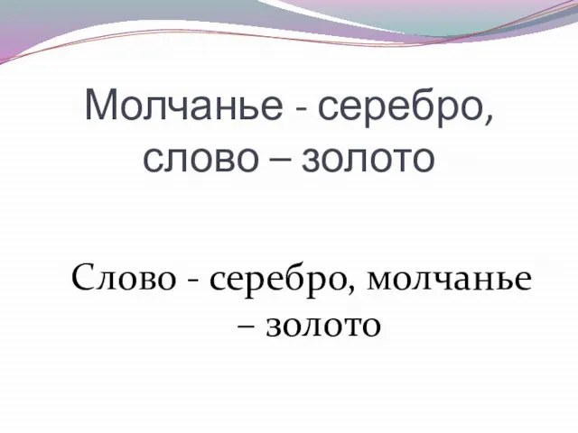 Молчанье - серебро, слово – золото Слово - серебро, молчанье – золото