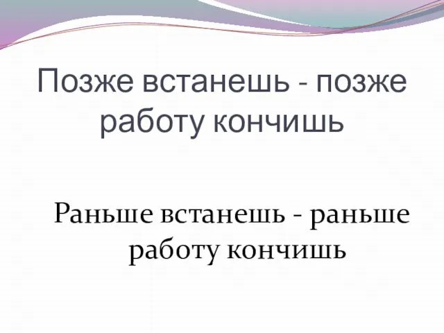 Позже встанешь - позже работу кончишь Раньше встанешь - раньше работу кончишь