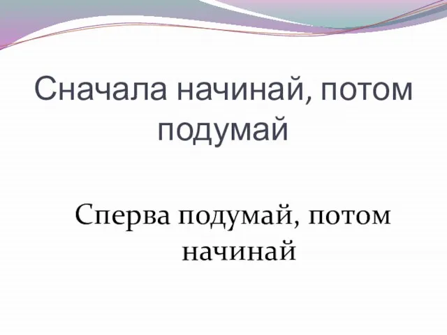 Сначала начинай, потом подумай Сперва подумай, потом начинай