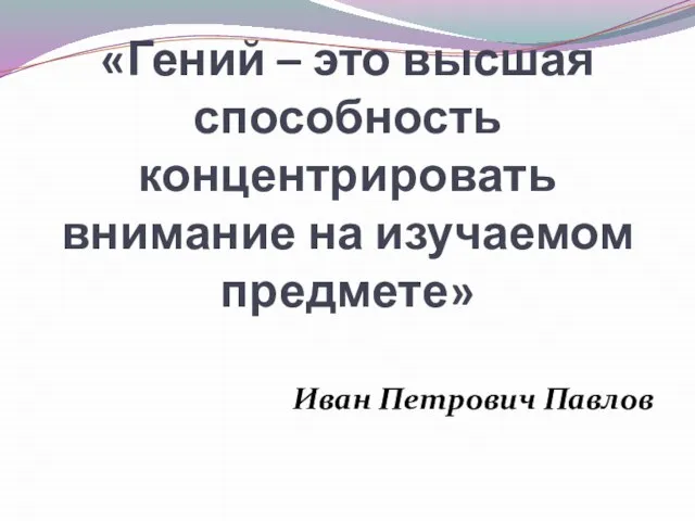 «Гений – это высшая способность концентрировать внимание на изучаемом предмете» Иван Петрович Павлов