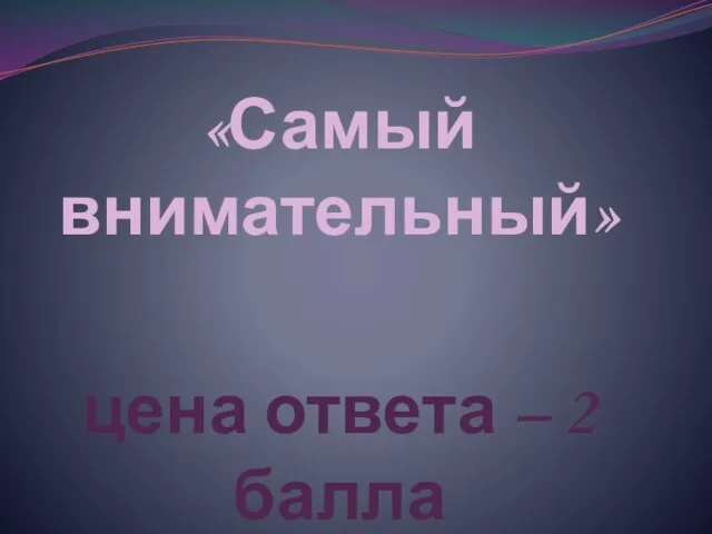 «Самый внимательный» цена ответа – 2 балла