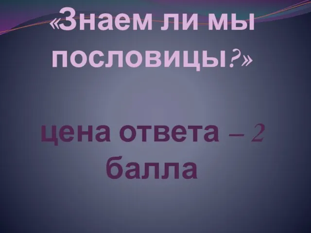 «Знаем ли мы пословицы?» цена ответа – 2 балла