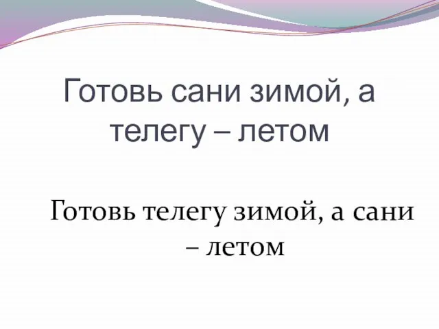 Готовь сани зимой, а телегу – летом Готовь телегу зимой, а сани – летом