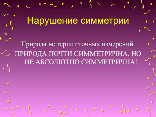 Нарушение симметрии Природа не терпит точных измерений. ПРИРОДА ПОЧТИ СИММЕТРИЧНА, НО НЕ АБСОЛЮТНО СИММЕТРИЧНА!