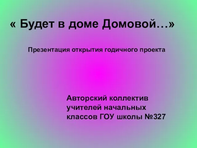 « Будет в доме Домовой…» Презентация открытия годичного проекта Авторский коллектив учителей