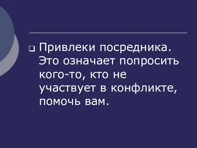 Привлеки посредника. Это означает попросить кого-то, кто не участвует в конфликте, помочь вам.