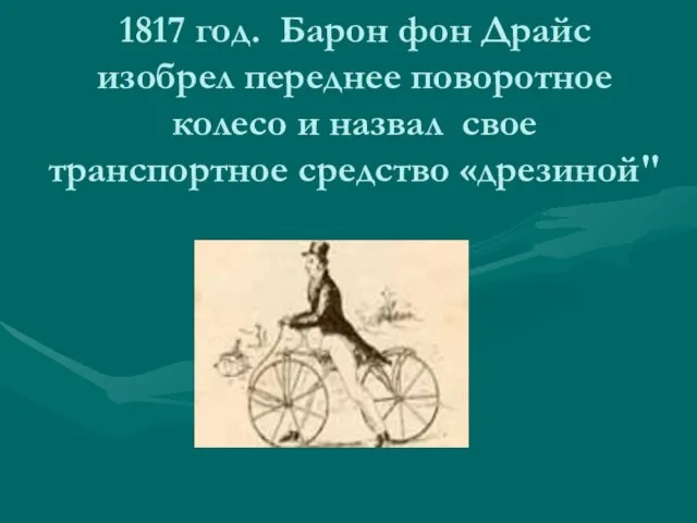 1817 год. Барон фон Драйс изобрел переднее поворотное колесо и назвал свое транспортное средство «дрезиной"
