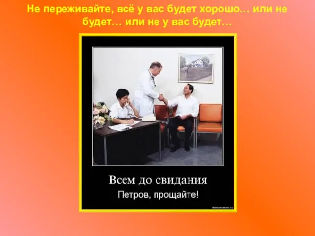 Не переживайте, всё у вас будет хорошо… или не будет… или не у вас будет…