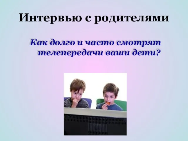 Интервью с родителями Как долго и часто смотрят телепередачи ваши дети?