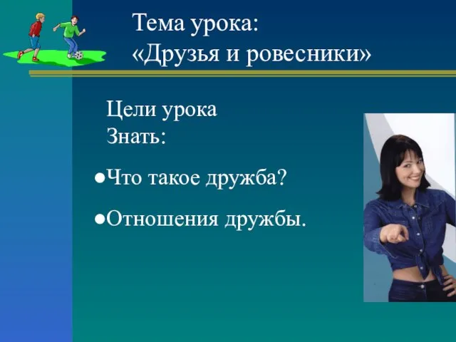 Тема урока: «Друзья и ровесники» Цели урока Знать: Что такое дружба? Отношения дружбы.