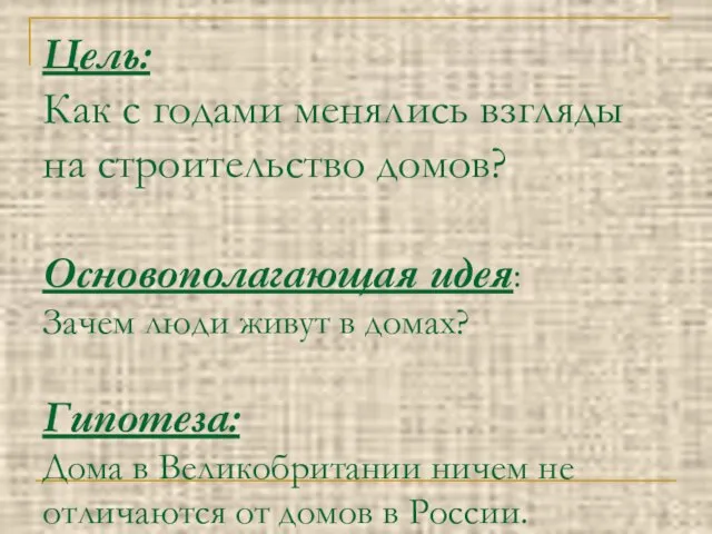 Цель: Как с годами менялись взгляды на строительство домов? Основополагающая идея: Зачем