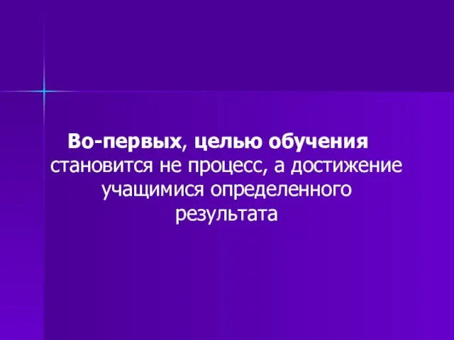 Во-первых, целью обучения становится не процесс, а достижение учащимися определенного результата