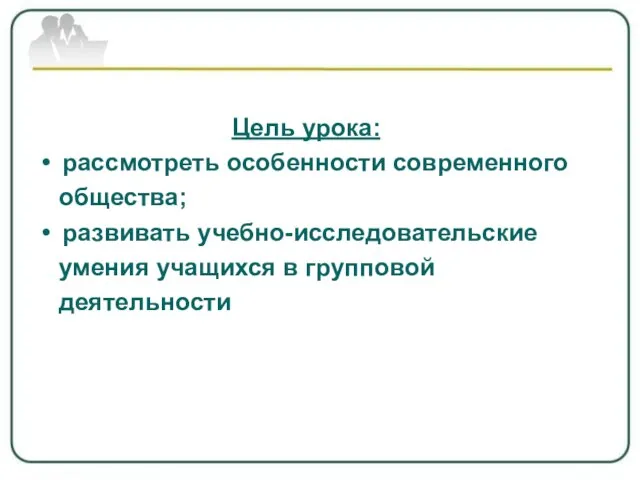 Цель урока: рассмотреть особенности современного общества; развивать учебно-исследовательские умения учащихся в групповой деятельности