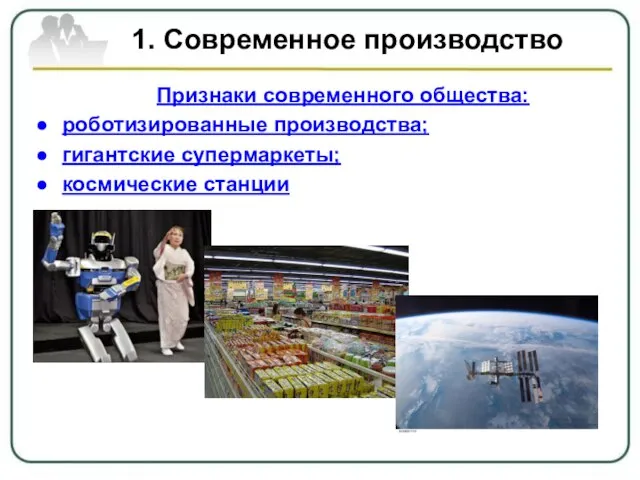 1. Современное производство Признаки современного общества: роботизированные производства; гигантские супермаркеты; космические станции