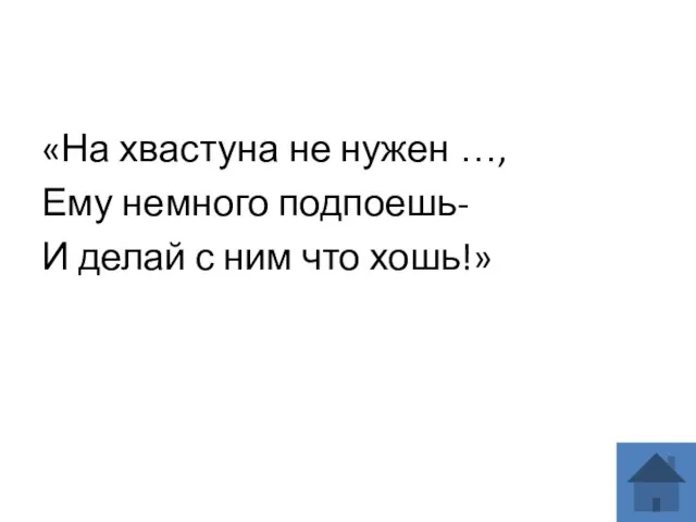 «На хвастуна не нужен …, Ему немного подпоешь- И делай с ним что хошь!»