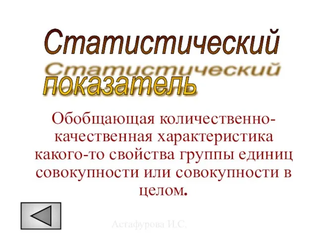 Астафурова И.С. Обобщающая количественно-качественная характеристика какого-то свойства группы единиц совокупности или совокупности в целом. Статистический показатель