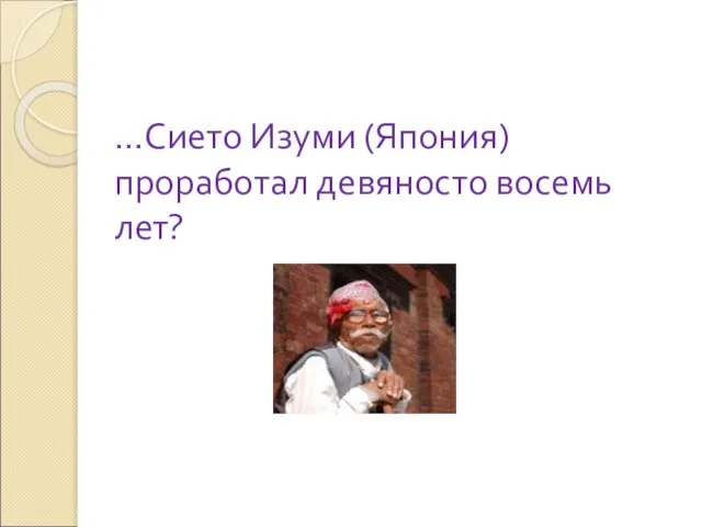 …Сието Изуми (Япония) проработал девяносто восемь лет?