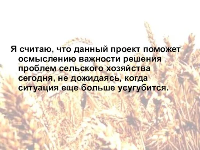 Я считаю, что данный проект поможет осмыслению важности решения проблем сельского хозяйства