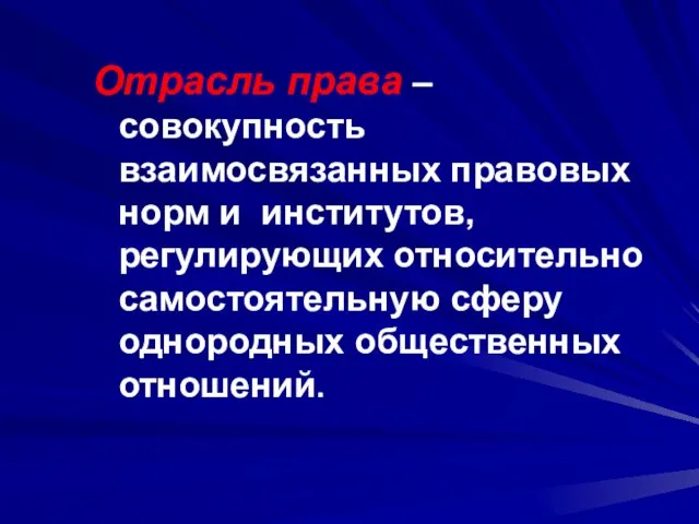 Отрасль права – совокупность взаимосвязанных правовых норм и институтов, регулирующих относительно самостоятельную сферу однородных общественных отношений.