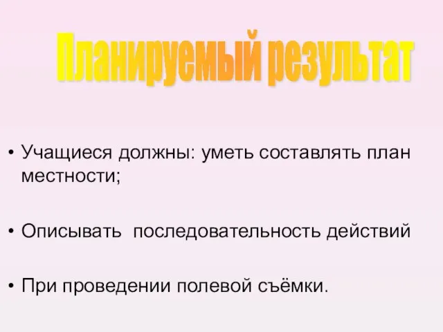 Учащиеся должны: уметь составлять план местности; Описывать последовательность действий При проведении полевой съёмки. Планируемый результат