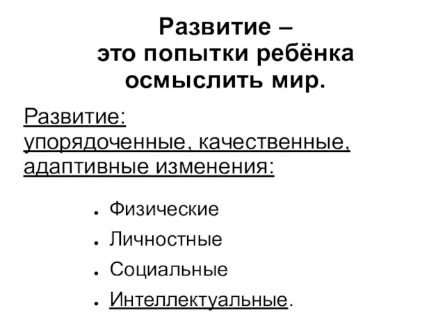 Развитие – это попытки ребёнка осмыслить мир. Развитие: упорядоченные, качественные, адаптивные изменения: Физические Личностные Социальные Интеллектуальные.