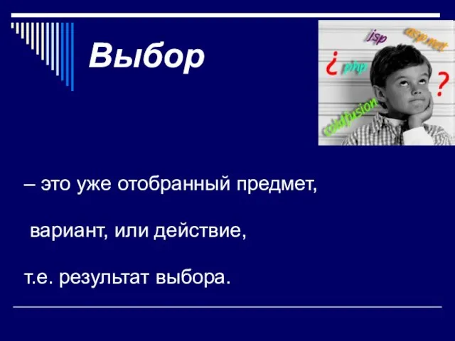 Выбор – это уже отобранный предмет, вариант, или действие, т.е. результат выбора.