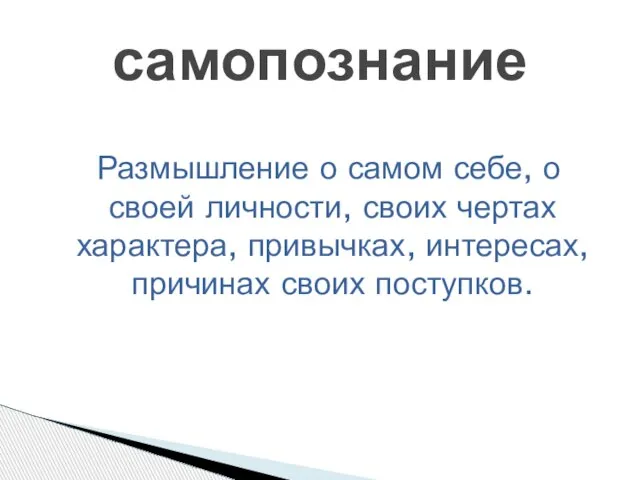 Размышление о самом себе, о своей личности, своих чертах характера, привычках, интересах, причинах своих поступков. самопознание