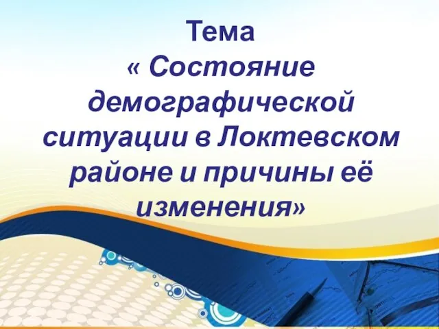 Тема « Состояние демографической ситуации в Локтевском районе и причины её изменения»