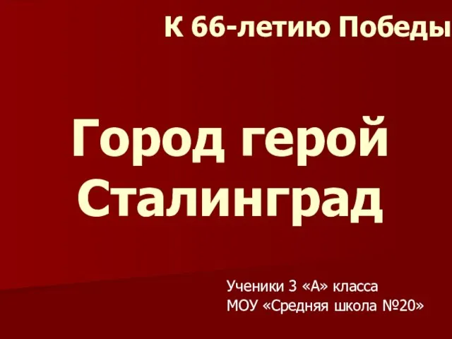 Город герой Сталинград Ученики 3 «А» класса МОУ «Средняя школа №20» К 66-летию Победы