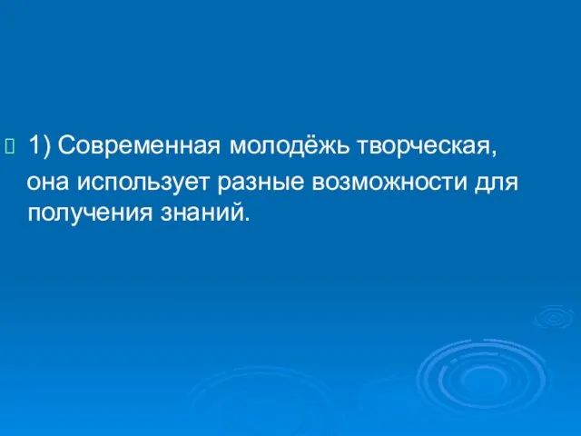 1) Современная молодёжь творческая, она использует разные возможности для получения знаний.