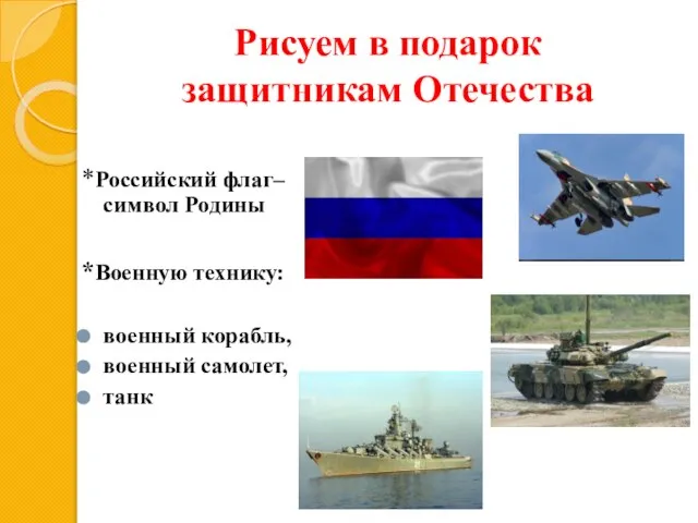 Рисуем в подарок защитникам Отечества *Российский флаг– символ Родины *Военную технику: военный корабль, военный самолет, танк