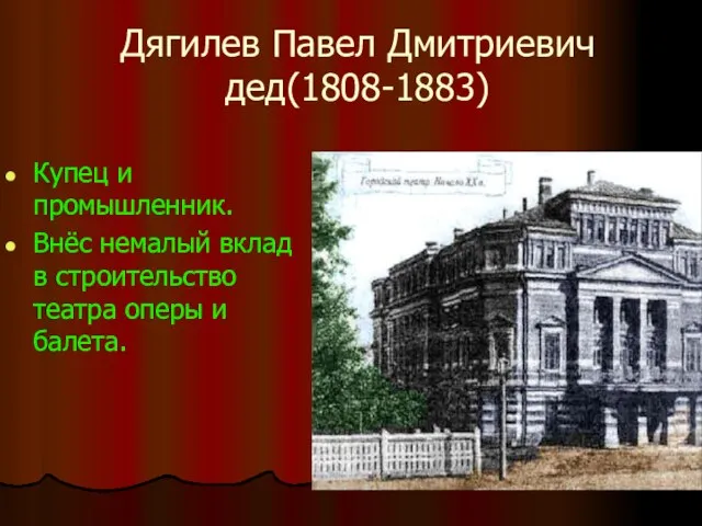 Дягилев Павел Дмитриевич дед(1808-1883) Купец и промышленник. Внёс немалый вклад в строительство театра оперы и балета.